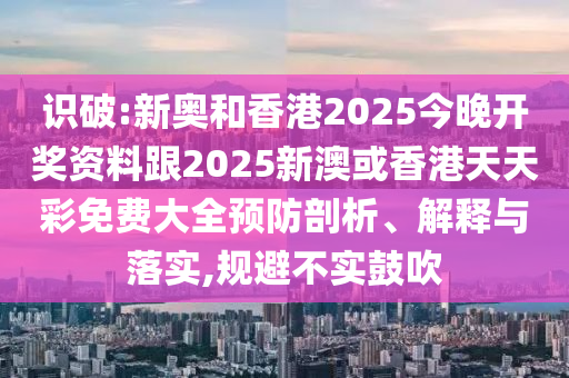 识破:新奥和香港2025今晚开奖资料跟2025新澳或香港天天彩免费大全预防剖析、解释与落实,规避不实鼓吹